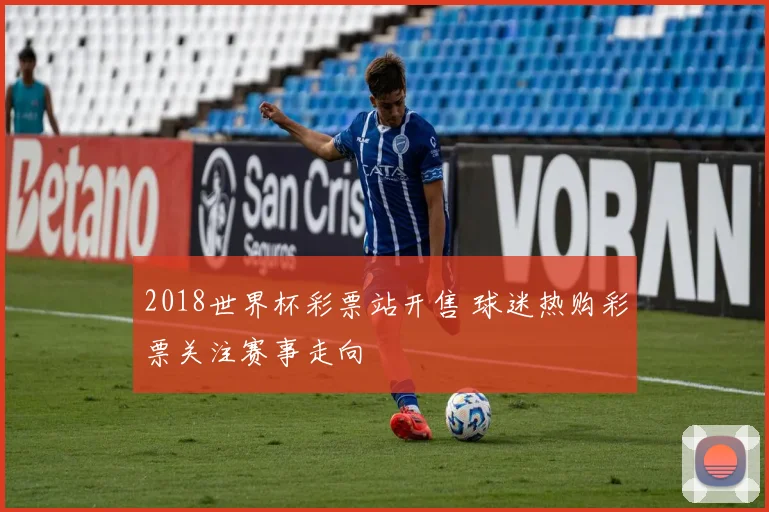2018世界杯彩票站开售 球迷热购彩票关注赛事走向