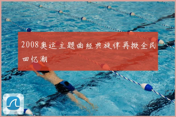 2008奥运主题曲经典旋律再掀全民回忆潮