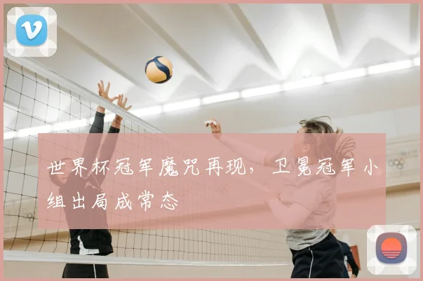 世界杯冠军魔咒再现，卫冕冠军小组出局成常态