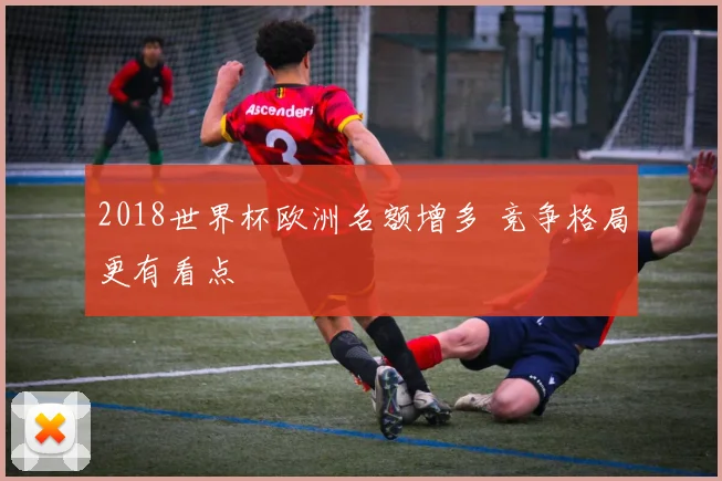 2018世界杯欧洲名额增多 竞争格局更有看点