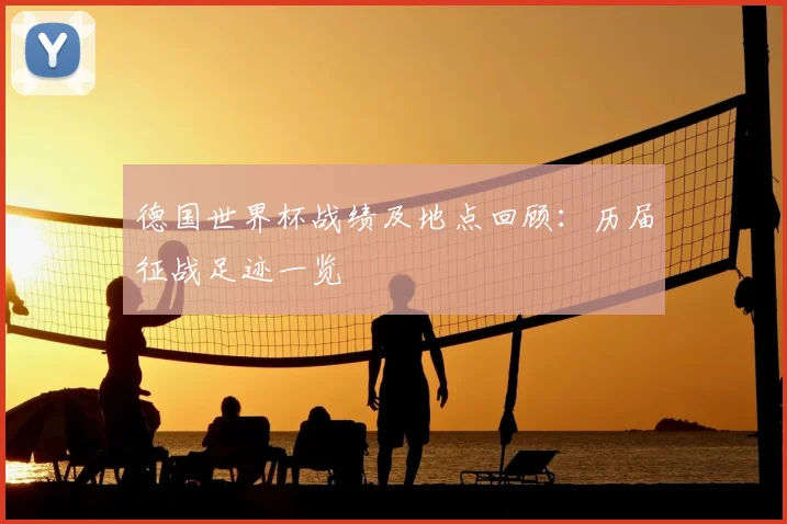 德国世界杯战绩及地点回顾:历届征战足迹一览