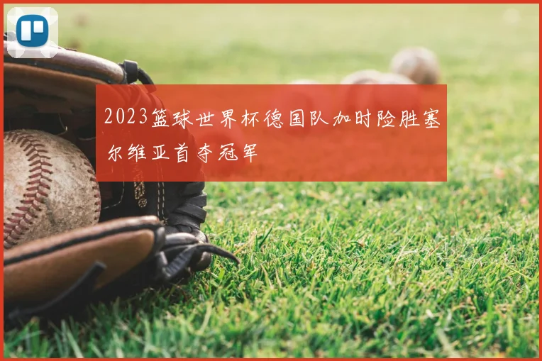 2023篮球世界杯德国队加时险胜塞尔维亚首夺冠军