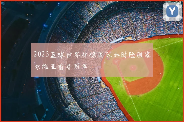 2023篮球世界杯德国队加时险胜塞尔维亚首夺冠军