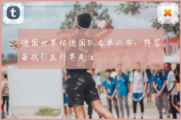 德国世界杯德国队名单公布，阵容备战引发外界关注