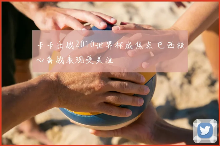 卡卡出战2010世界杯成焦点 巴西核心备战表现受关注