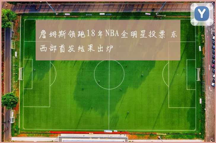 詹姆斯领跑18年NBA全明星投票 东西部首发结果出炉