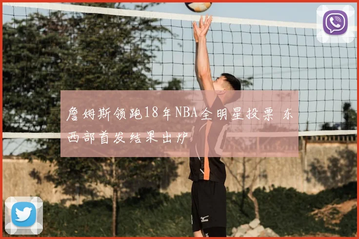 詹姆斯领跑18年NBA全明星投票 东西部首发结果出炉