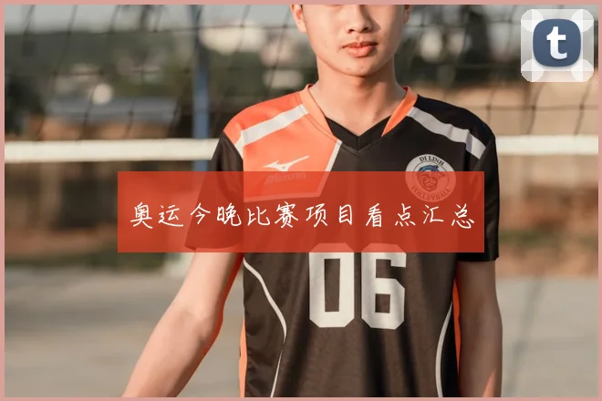 奥运今晚比赛项目看点汇总